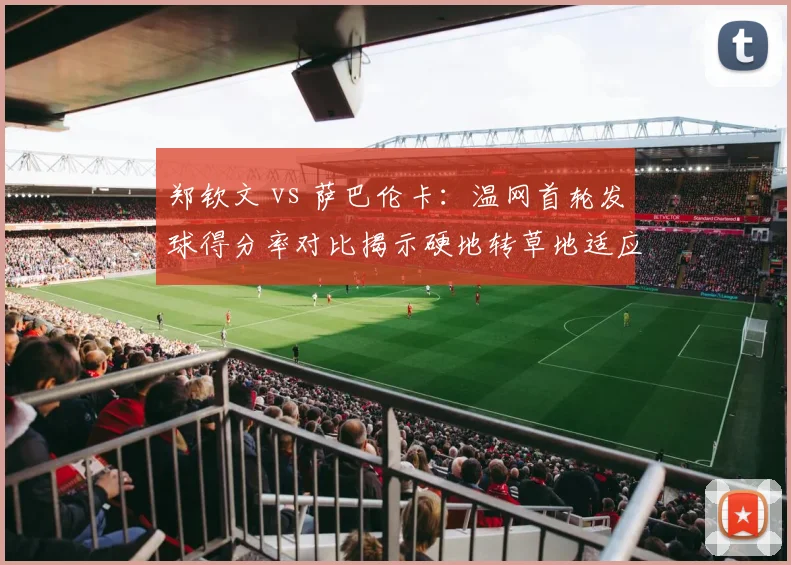 郑钦文 vs 萨巴伦卡：温网首轮发球得分率对比揭示硬地转草地适应性差距