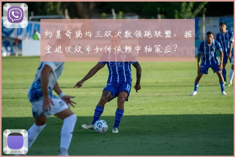 约基奇场均三双次数领跑联盟，掘金进攻效率如何依赖中轴策应？