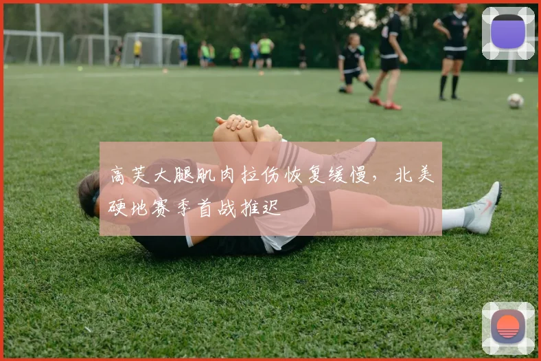 高芙大腿肌肉拉伤恢复缓慢，北美硬地赛季首战推迟