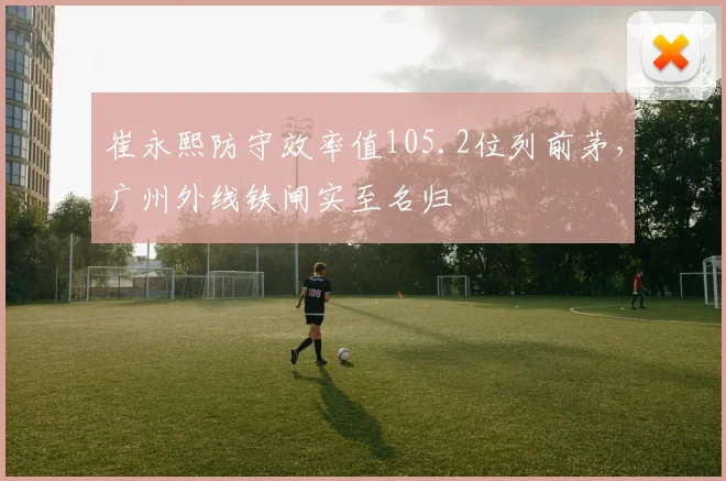 崔永熙防守效率值105.2位列前茅，广州外线铁闸实至名归